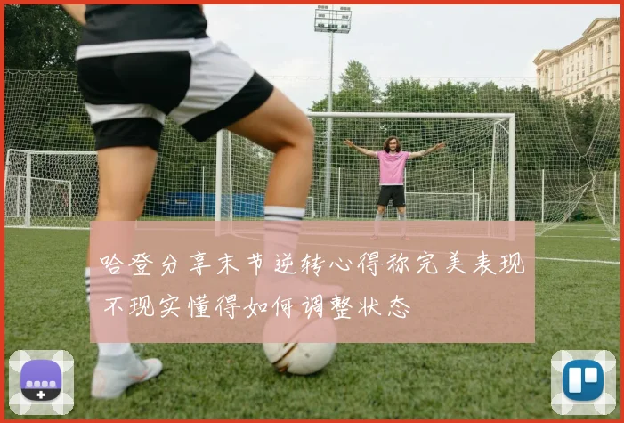 哈登分享末节逆转心得称完美表现不现实懂得如何调整状态