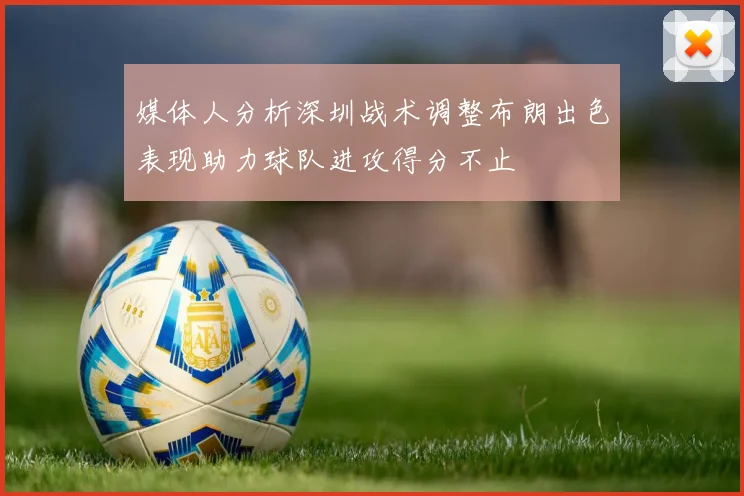 媒体人分析深圳战术调整布朗出色表现助力球队进攻得分不止