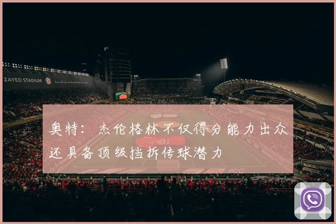 奥特：杰伦格林不仅得分能力出众还具备顶级挡拆传球潜力