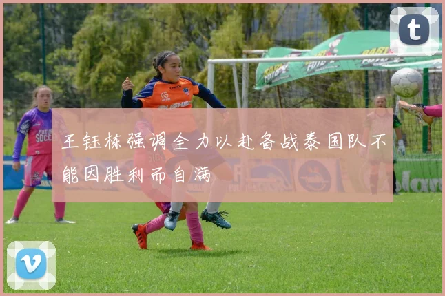 王钰栋强调全力以赴备战泰国队不能因胜利而自满