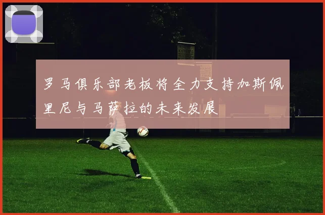 罗马俱乐部老板将全力支持加斯佩里尼与马萨拉的未来发展
