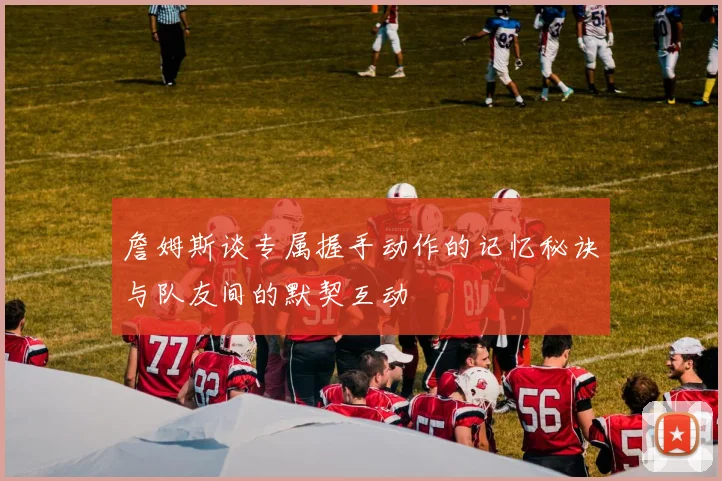 詹姆斯谈专属握手动作的记忆秘诀与队友间的默契互动