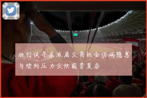 独行侠寻求浓眉交易机会伤病隐患与续约压力交织前景复杂