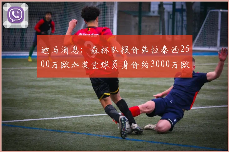 迪马消息：森林队报价弗拉泰西2500万欧加奖金球员身价约3000万欧