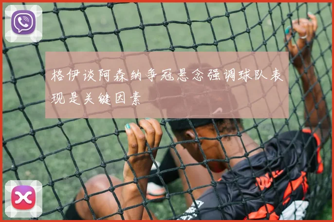 格伊谈阿森纳争冠悬念强调球队表现是关键因素