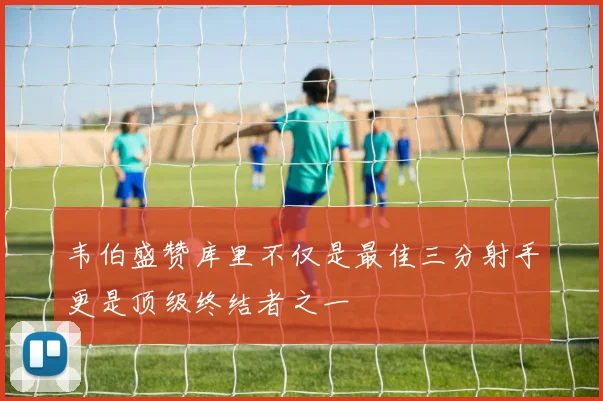 韦伯盛赞库里不仅是最佳三分射手更是顶级终结者之一