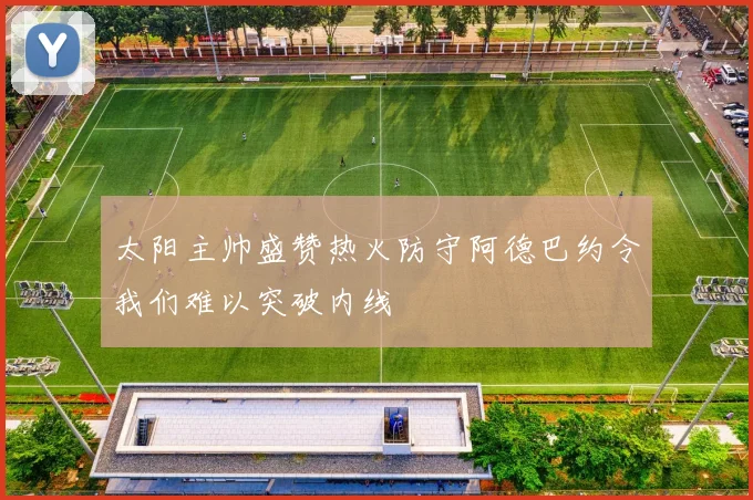 太阳主帅盛赞热火防守阿德巴约令我们难以突破内线