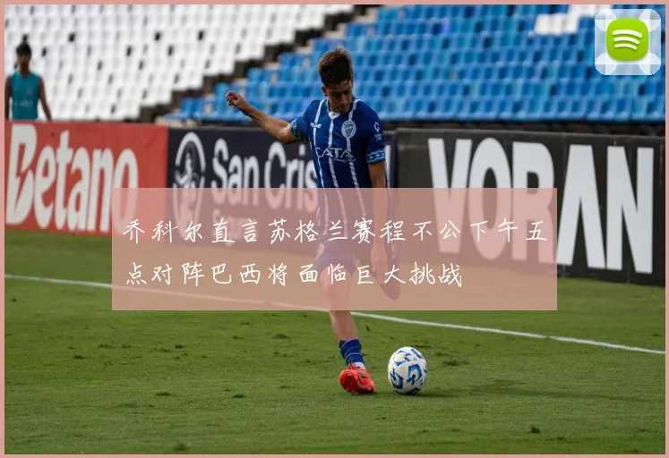 乔科尔直言苏格兰赛程不公下午五点对阵巴西将面临巨大挑战