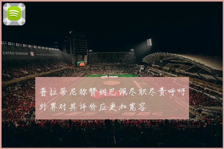 普拉蒂尼称赞姆巴佩尽职尽责呼吁外界对其评价应更加宽容