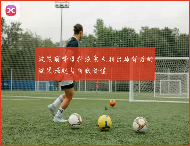 波黑前锋哲科谈意大利出局背后的波黑崛起与自我价值