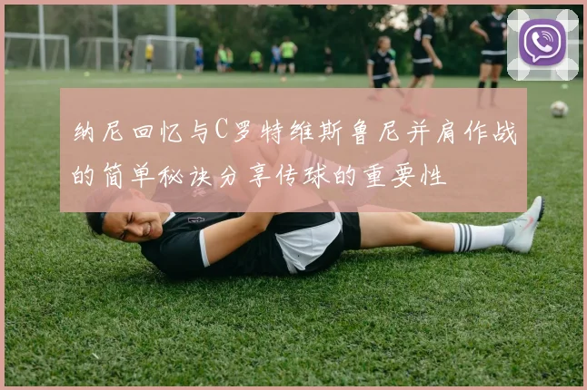 纳尼回忆与C罗特维斯鲁尼并肩作战的简单秘诀分享传球的重要性