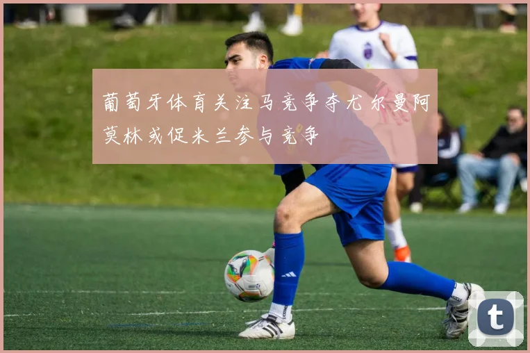 葡萄牙体育关注马竞争夺尤尔曼阿莫林或促米兰参与竞争