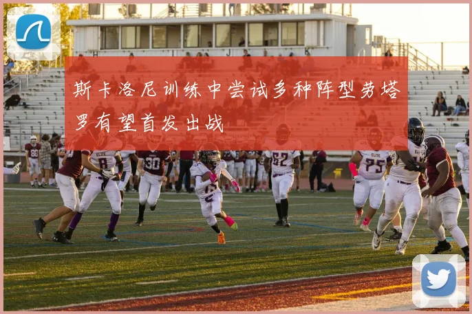 斯卡洛尼训练中尝试多种阵型劳塔罗有望首发出战