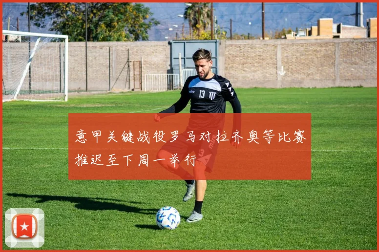 意甲关键战役罗马对拉齐奥等比赛推迟至下周一举行