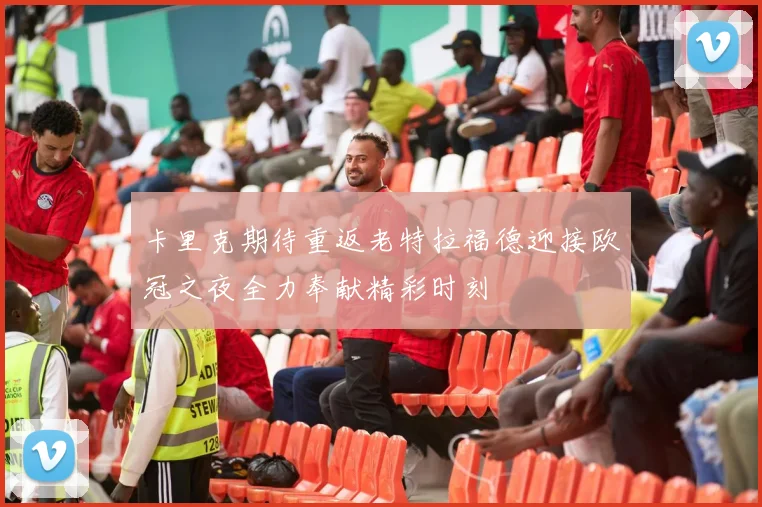 卡里克期待重返老特拉福德迎接欧冠之夜全力奉献精彩时刻