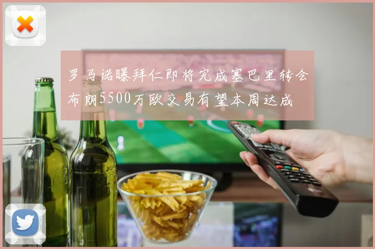 罗马诺曝拜仁即将完成塞巴里转会布朗5500万欧交易有望本周达成