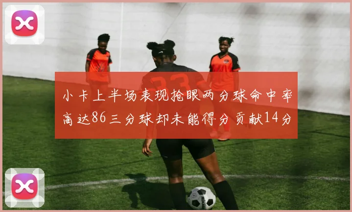 小卡上半场表现抢眼两分球命中率高达86三分球却未能得分贡献14分7板2助1断
