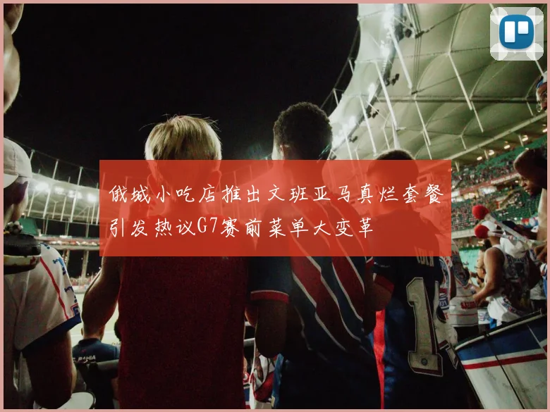 俄城小吃店推出文班亚马真烂套餐引发热议G7赛前菜单大变革