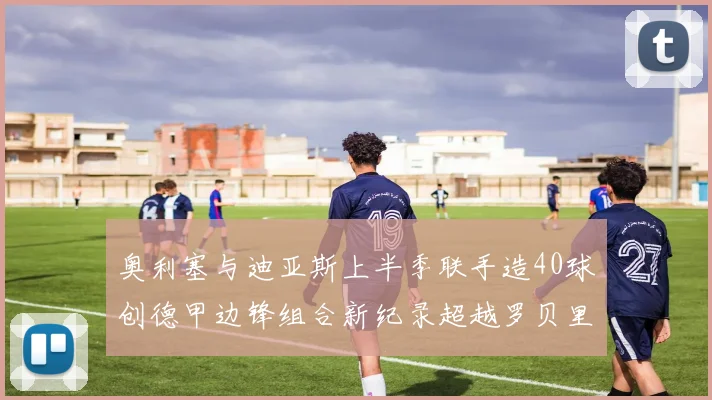 奥利塞与迪亚斯上半季联手造40球创德甲边锋组合新纪录超越罗贝里