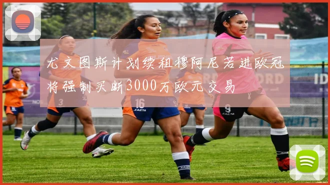 尤文图斯计划续租穆阿尼若进欧冠将强制买断3000万欧元交易