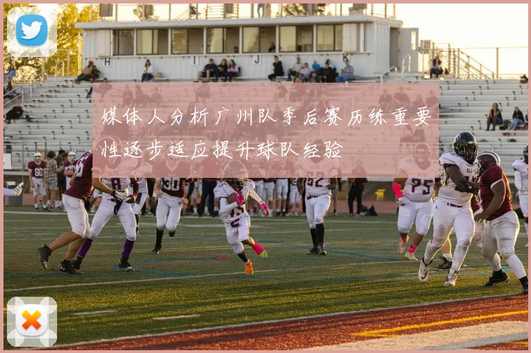 媒体人分析广州队季后赛历练重要性逐步适应提升球队经验