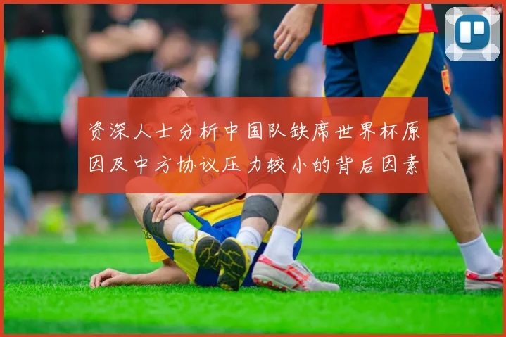 资深人士分析中国队缺席世界杯原因及中方协议压力较小的背后因素