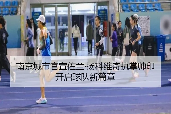 南京城市官宣佐兰·扬科维奇执掌帅印开启球队新篇章 - leyu